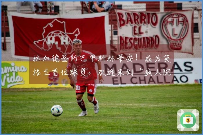 林加德签约巴甲科林蒂安！成为英格兰首位球员，欢迎来到“疯人院”