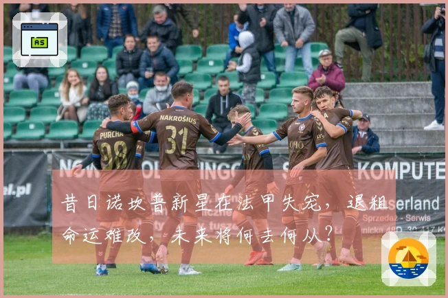 昔日诺坎普新星在法甲失宠，退租命运难改，未来将何去何从？