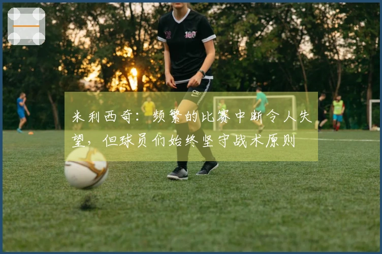 米利西奇：频繁的比赛中断令人失望，但球员们始终坚守战术原则