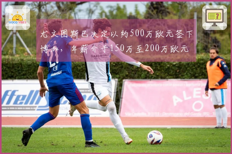 尤文图斯已决定以约500万欧元签下博加，年薪介于150万至200万欧元之间