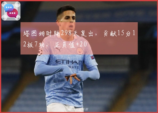 塔图姆时隔298天复出，贡献15分12板7助，正负值+20