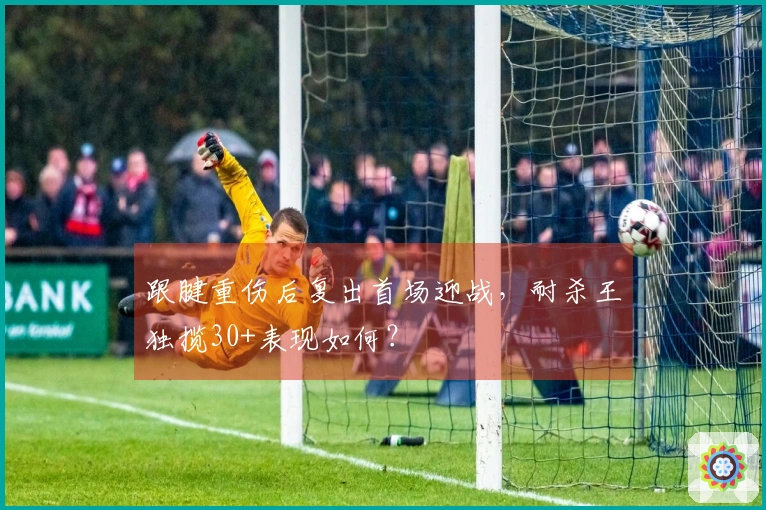 跟腱重伤后复出首场迎战，耐杀王独揽30+表现如何？