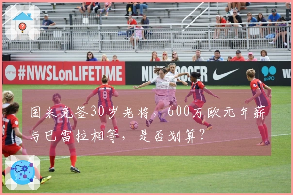 国米免签30岁老将，600万欧元年薪与巴雷拉相等，是否划算？