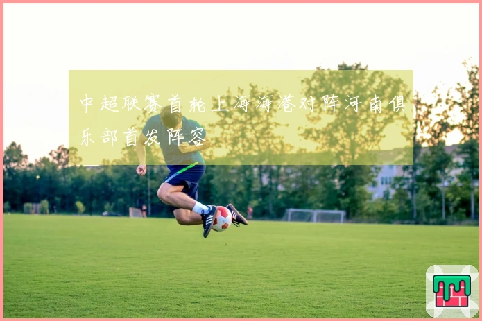中超联赛首轮上海海港对阵河南俱乐部首发阵容