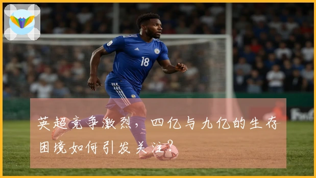 英超竞争激烈，四亿与九亿的生存困境如何引发关注？