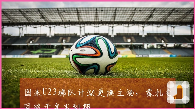 国米U23梯队计划更换主场，蒙扎合同将于年末到期