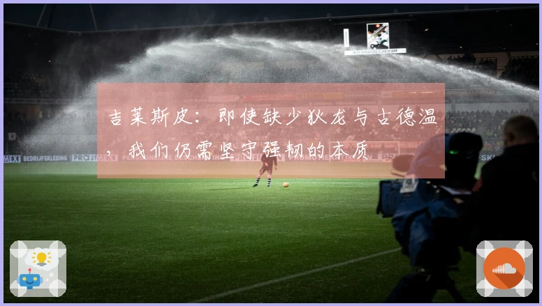 吉莱斯皮：即使缺少狄龙与古德温，我们仍需坚守强韧的本质