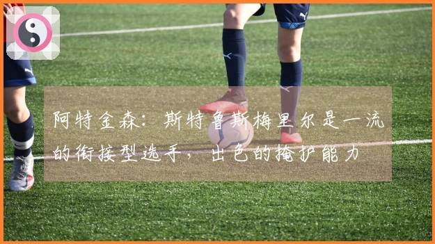 阿特金森：斯特鲁斯梅里尔是一流的衔接型选手，出色的掩护能力
