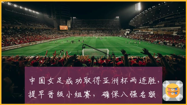 中国女足成功取得亚洲杯两连胜，提早晋级小组赛，确保八强名额