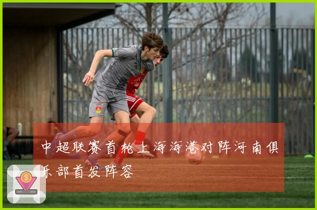 中超联赛首轮上海海港对阵河南俱乐部首发阵容