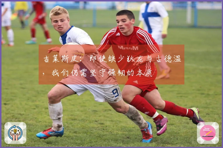 吉莱斯皮：即使缺少狄龙与古德温，我们仍需坚守强韧的本质