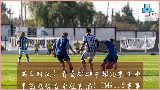 明日对决！青岛双雄中超比赛将由青岛电视台全程直播！FM91.5赛事实时跟进