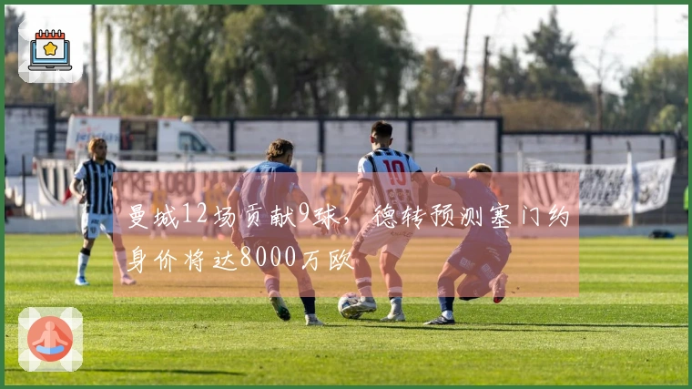 曼城12场贡献9球，德转预测塞门约身价将达8000万欧