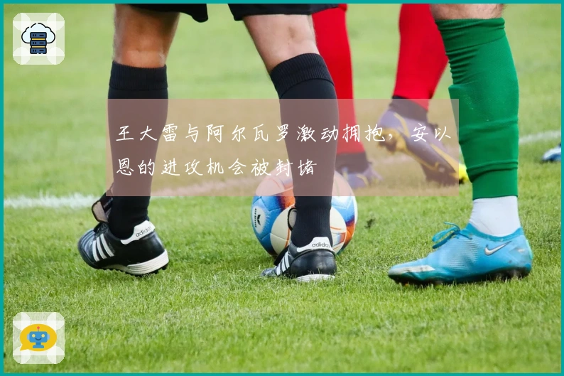 王大雷与阿尔瓦罗激动拥抱，安以恩的进攻机会被封堵