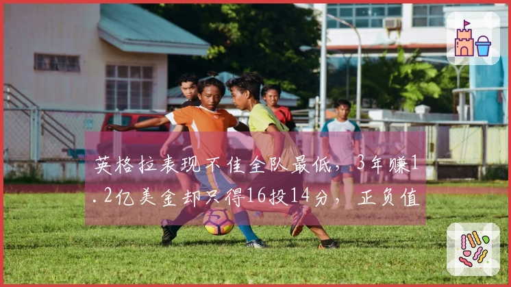 英格拉表现不佳全队最低，3年赚1.2亿美金却只得16投14分，正负值-27引争议