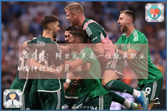 宿茂臻：阿尔瓦罗是一位极具职业精神的运动员