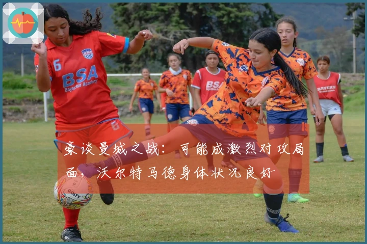 豪谈曼城之战：可能成激烈对攻局面，沃尔特马德身体状况良好