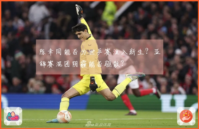 陈幸同能否为世乒赛注入新生？亚锦赛混团阴霾能否驱散？