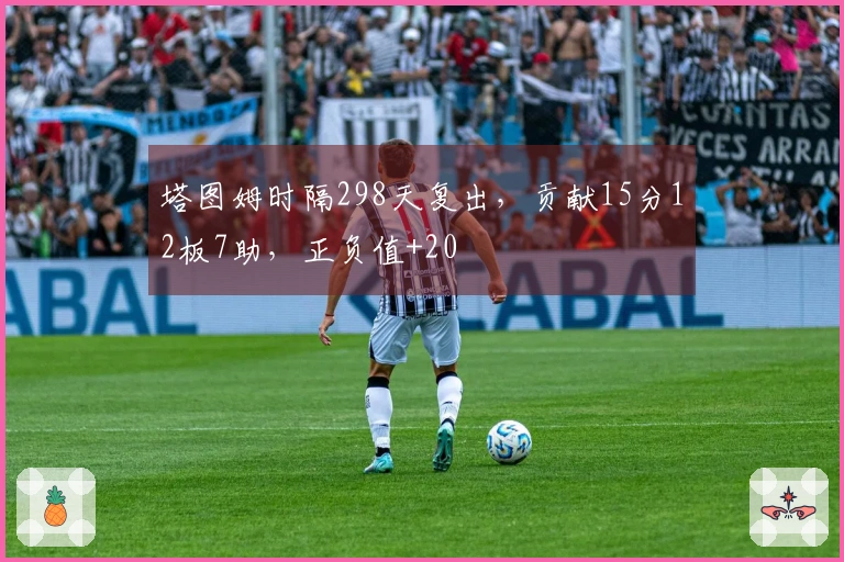 塔图姆时隔298天复出，贡献15分12板7助，正负值+20