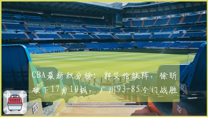 CBA最新积分榜：郭艾伦缺阵，徐昕砍下17分10板，广州93-85冷门战胜山东排第11