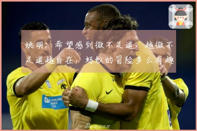 姚明：希望感到微不足道，越微不足道越自在，蚂蚁的冒险多么有趣。