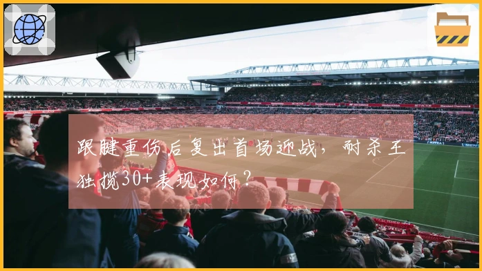 跟腱重伤后复出首场迎战，耐杀王独揽30+表现如何？