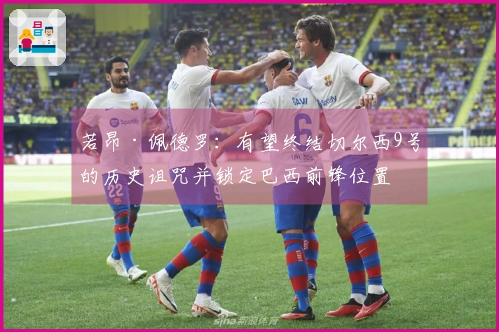 若昂·佩德罗：有望终结切尔西9号的历史诅咒并锁定巴西前锋位置