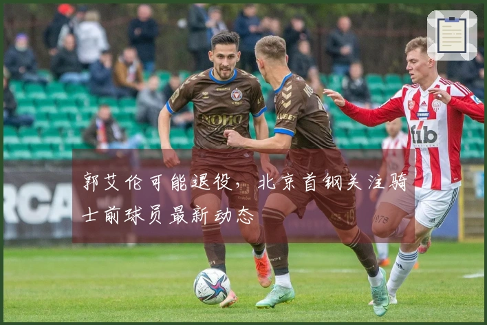 郭艾伦可能退役，北京首钢关注骑士前球员最新动态