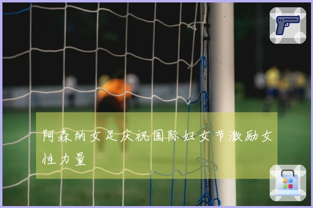 阿森纳女足庆祝国际妇女节激励女性力量