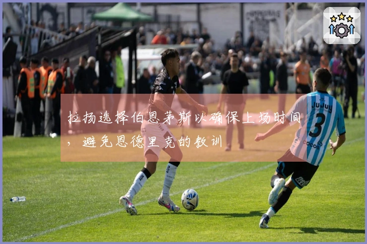 拉扬选择伯恩茅斯以确保上场时间，避免恩德里克的教训