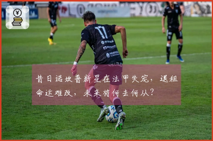 昔日诺坎普新星在法甲失宠，退租命运难改，未来将何去何从？