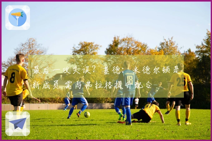 最后一攻失误？基德：米德尔顿是新成员 需与弗拉格提升配合