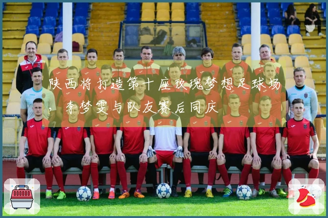 陕西将打造第十座玫瑰梦想足球场，李梦雯与队友赛后同庆