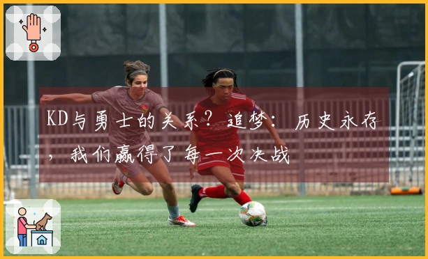 KD与勇士的关系？追梦：历史永存，我们赢得了每一次决战