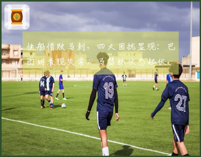 快船惜败马刺，四大困扰显现：巴图姆表现失常，马瑟林状态起伏，角色球员表现不佳