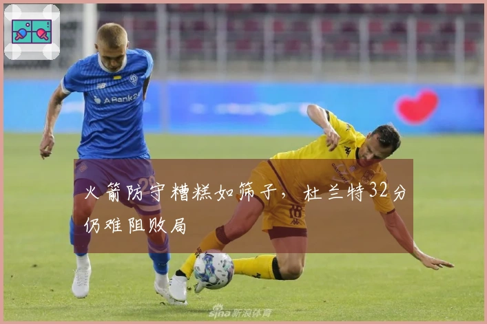 火箭防守糟糕如筛子，杜兰特32分仍难阻败局